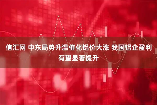 信汇网 中东局势升温催化铝价大涨 我国铝企盈利有望显著提升