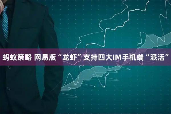 蚂蚁策略 网易版“龙虾”支持四大IM手机端“派活”