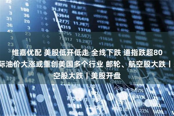 维嘉优配 美股低开低走 全线下跌 道指跌超800点！国际油价大涨或重创美国多个行业 邮轮、航空股大跌丨美股开盘