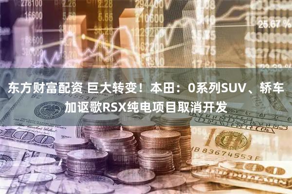 东方财富配资 巨大转变！本田：0系列SUV、轿车加讴歌RSX纯电项目取消开发