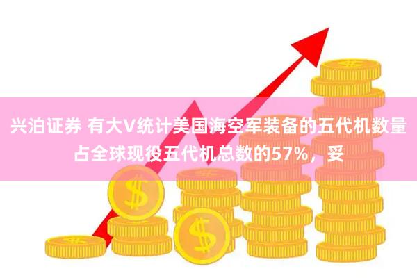 兴泊证券 有大V统计美国海空军装备的五代机数量占全球现役五代机总数的57%，妥