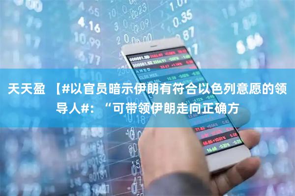 天天盈 【#以官员暗示伊朗有符合以色列意愿的领导人#：“可带领伊朗走向正确方