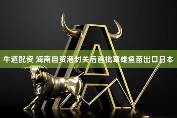 牛道配资 海南自贸港封关后首批章雄鱼苗出口日本