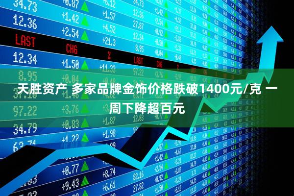 天胜资产 多家品牌金饰价格跌破1400元/克 一周下降超百元