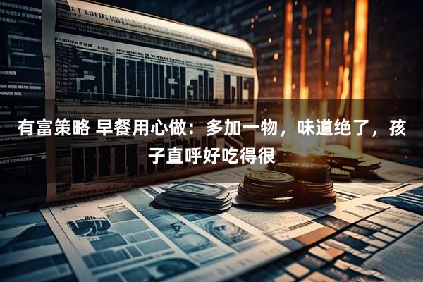 有富策略 早餐用心做：多加一物，味道绝了，孩子直呼好吃得很