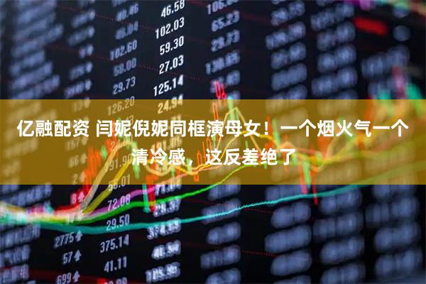 亿融配资 闫妮倪妮同框演母女！一个烟火气一个清冷感，这反差绝了