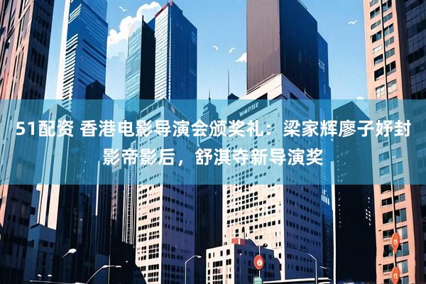 51配资 香港电影导演会颁奖礼：梁家辉廖子妤封影帝影后，舒淇夺新导演奖