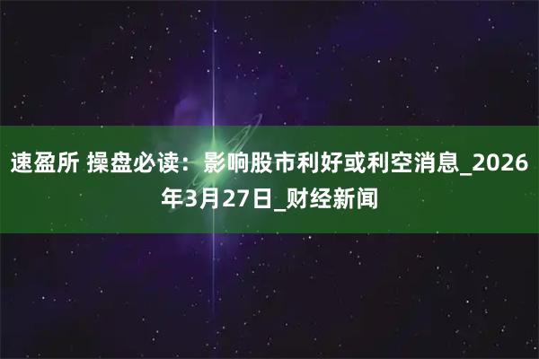 速盈所 操盘必读：影响股市利好或利空消息_2026年3月27日_财经新闻