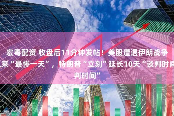 宏粤配资 收盘后11分钟发帖！美股遭遇伊朗战争以来“最惨一天”，特朗普“立刻”延长10天“谈判时间”