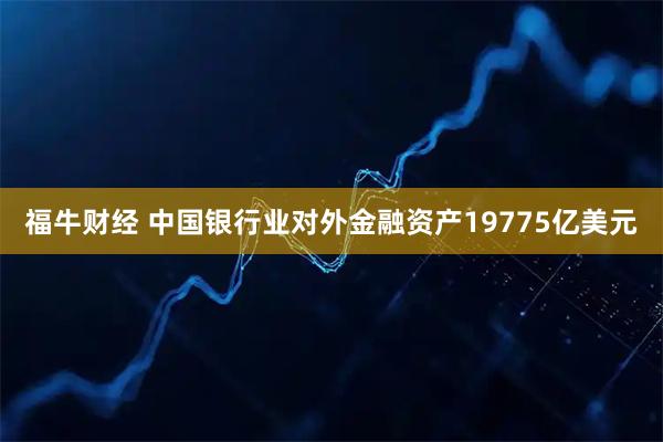 福牛财经 中国银行业对外金融资产19775亿美元