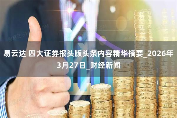易云达 四大证券报头版头条内容精华摘要_2026年3月27日_财经新闻