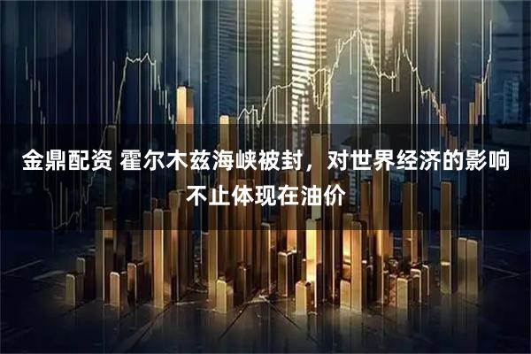金鼎配资 霍尔木兹海峡被封，对世界经济的影响不止体现在油价