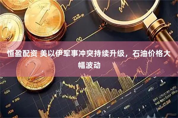 恒盈配资 美以伊军事冲突持续升级，石油价格大幅波动
