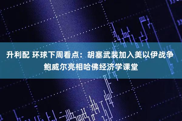 升利配 环球下周看点:胡塞武装加入美以伊战争 鲍威尔亮相哈佛经济学课堂