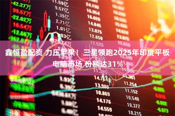 鑫恒盈配资 力压苹果！三星领跑2025年印度平板电脑市场 份额达31%