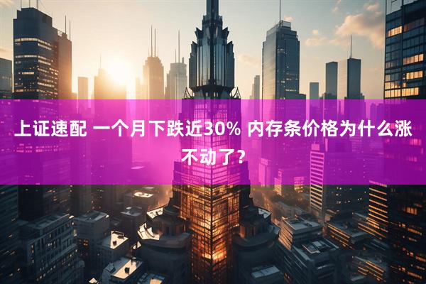 上证速配 一个月下跌近30% 内存条价格为什么涨不动了？