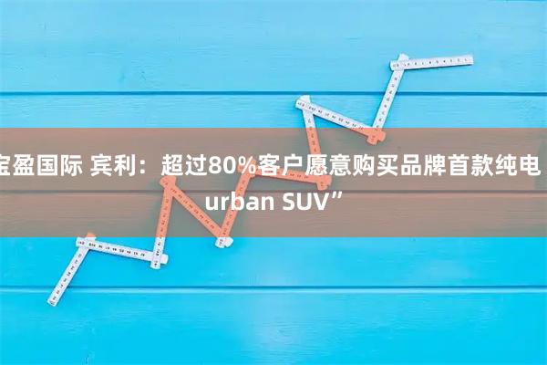 宝盈国际 宾利：超过80%客户愿意购买品牌首款纯电“urban SUV”