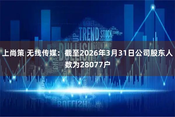 上尚策 无线传媒：截至2026年3月31日公司股东人数为28077户