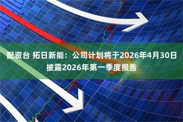 配资台 拓日新能：公司计划将于2026年4月30日披露2026年第一季度报告