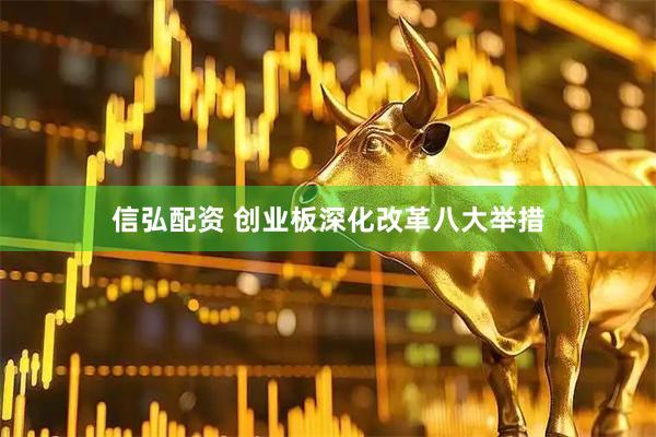 信弘配资 创业板深化改革八大举措