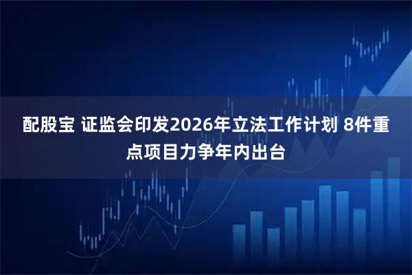 配股宝 证监会印发2026年立法工作计划 8件重点项目力争年内出台