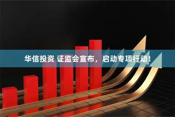 华信投资 证监会宣布，启动专项行动！