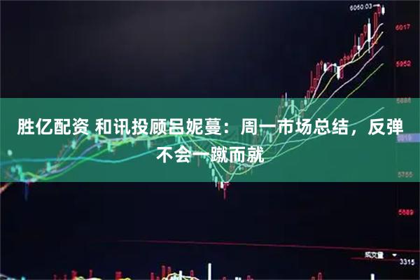 胜亿配资 和讯投顾吕妮蔓：周一市场总结，反弹不会一蹴而就
