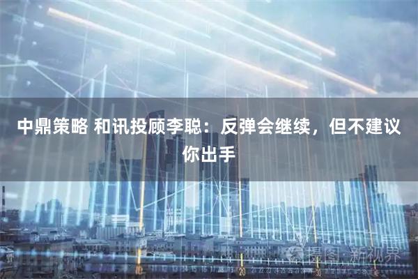 中鼎策略 和讯投顾李聪：反弹会继续，但不建议你出手