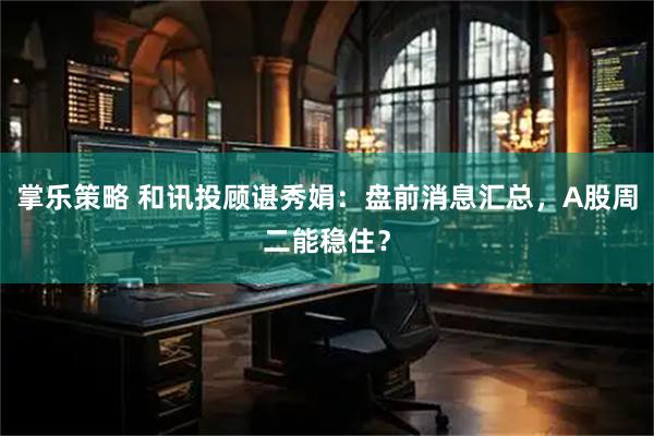 掌乐策略 和讯投顾谌秀娟：盘前消息汇总，A股周二能稳住？