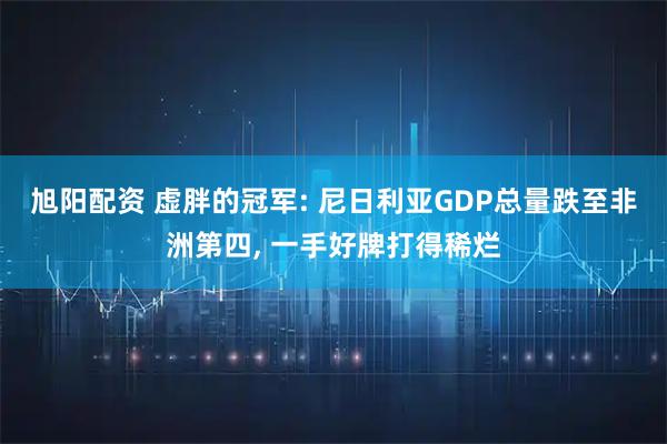 旭阳配资 虚胖的冠军: 尼日利亚GDP总量跌至非洲第四, 一手好牌打得稀烂