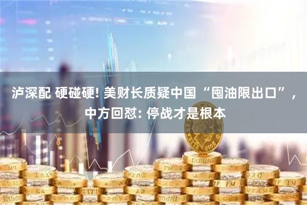泸深配 硬碰硬! 美财长质疑中国 “囤油限出口” , 中方回怼: 停战才是根本