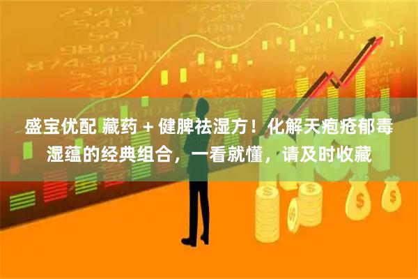 盛宝优配 藏药 + 健脾祛湿方！化解天疱疮郁毒湿蕴的经典组合，一看就懂，请及时收藏