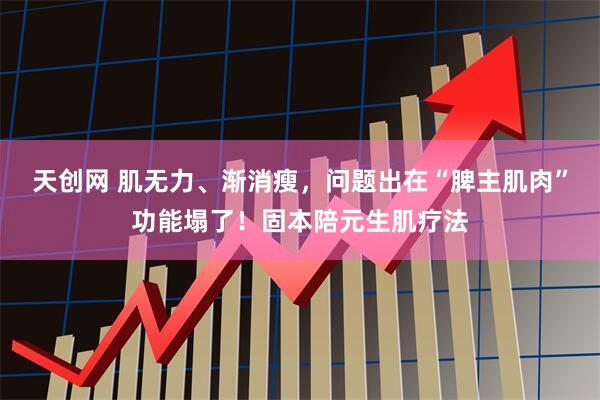 天创网 肌无力、渐消瘦，问题出在“脾主肌肉”功能塌了！固本陪元生肌疗法