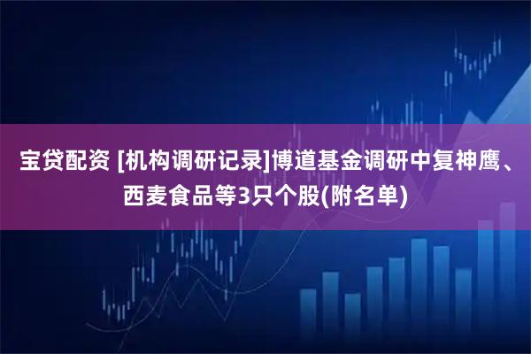宝贷配资 [机构调研记录]博道基金调研中复神鹰、西麦食品等3只个股(附名单)