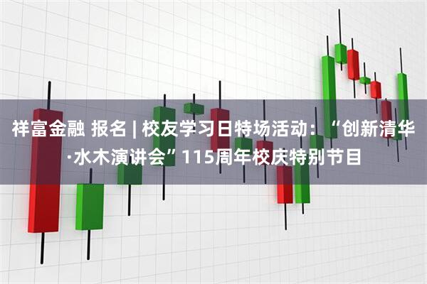 祥富金融 报名 | 校友学习日特场活动:“创新清华·水木演讲会”115周年校庆特别节目