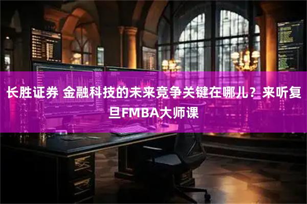 长胜证券 金融科技的未来竞争关键在哪儿？来听复旦FMBA大师课