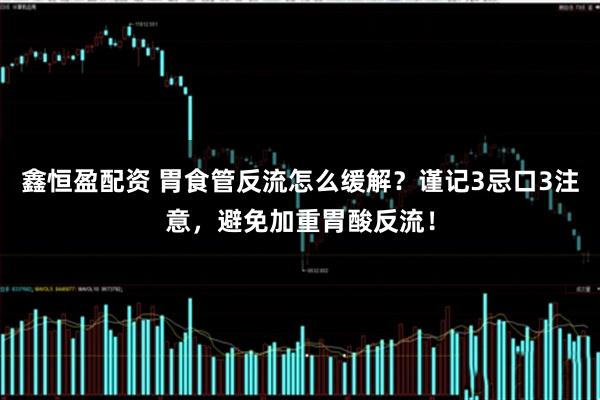 鑫恒盈配资 胃食管反流怎么缓解？谨记3忌口3注意，避免加重胃酸反流！