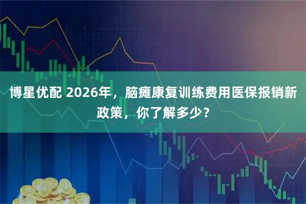 博星优配 2026年，脑瘫康复训练费用医保报销新政策，你了解多少？
