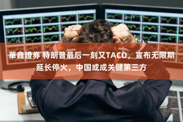 華鑫證券 特朗普最后一刻又TACO，宣布无限期延长停火，中国或成关键第三方