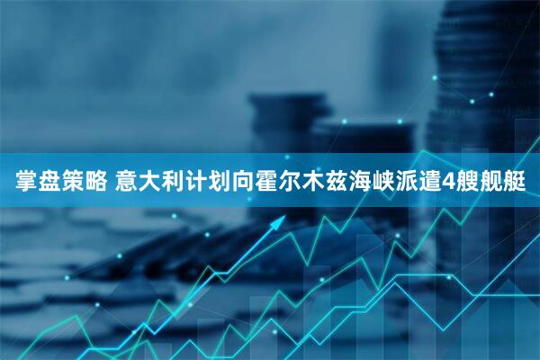 掌盘策略 意大利计划向霍尔木兹海峡派遣4艘舰艇