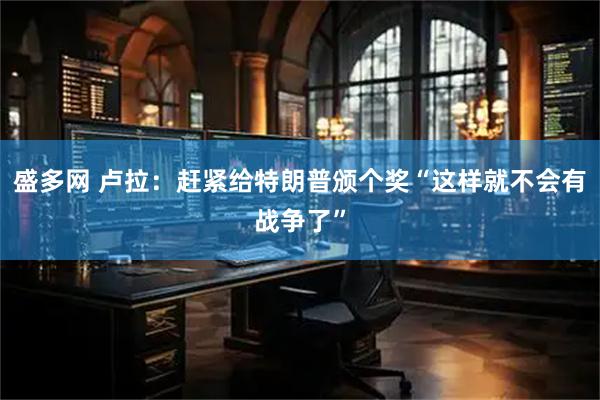 盛多网 卢拉：赶紧给特朗普颁个奖“这样就不会有战争了”