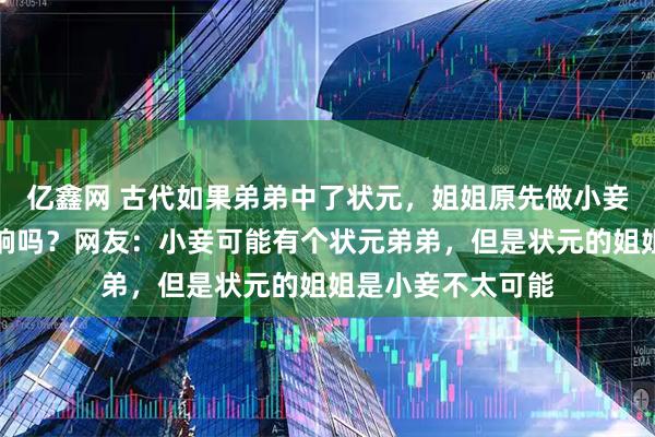 亿鑫网 古代如果弟弟中了状元，姐姐原先做小妾的，会有什么影响吗？网友：小妾可能有个状元弟弟，但是状元的姐姐是小妾不太可能