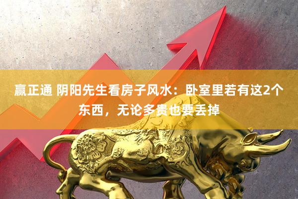 赢正通 阴阳先生看房子风水：卧室里若有这2个东西，无论多贵也要丢掉