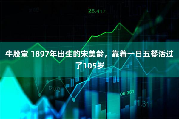 牛股堂 1897年出生的宋美龄，靠着一日五餐活过了105岁