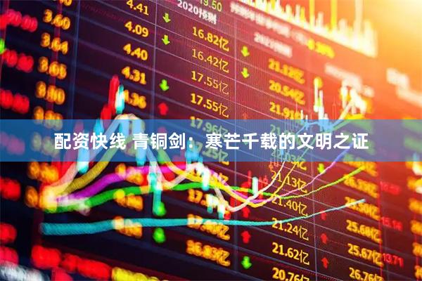 配资快线 青铜剑：寒芒千载的文明之证