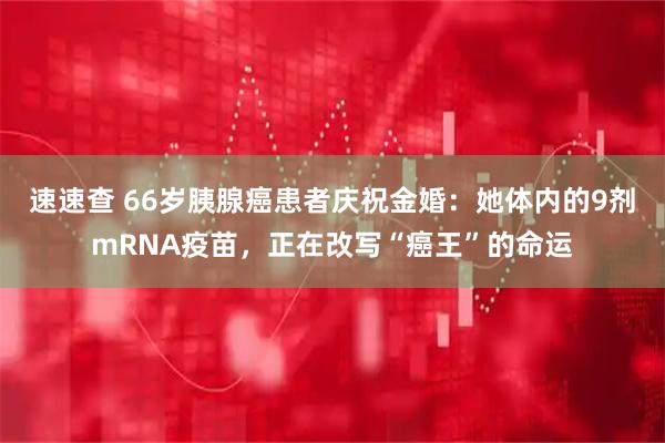速速查 66岁胰腺癌患者庆祝金婚：她体内的9剂mRNA疫苗，正在改写“癌王”的命运