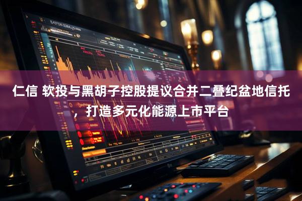 仁信 软投与黑胡子控股提议合并二叠纪盆地信托，打造多元化能源上市平台
