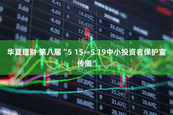 华夏理财 第八届“5 15--5 19中小投资者保护宣传周”