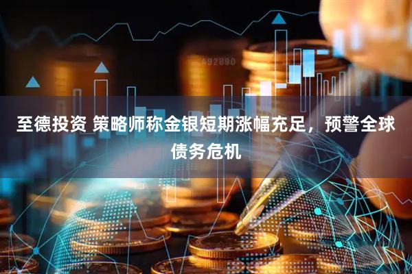 至德投资 策略师称金银短期涨幅充足，预警全球债务危机