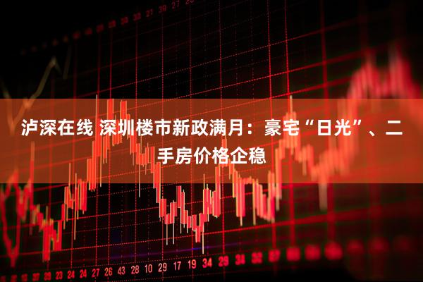 泸深在线 深圳楼市新政满月：豪宅“日光”、二手房价格企稳